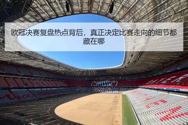 欧冠决赛复盘热点背后，真正决定比赛走向的细节都藏在哪